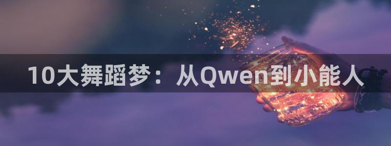 香蕉漫画无遮挡：10大舞蹈梦：从Qwen到小能人