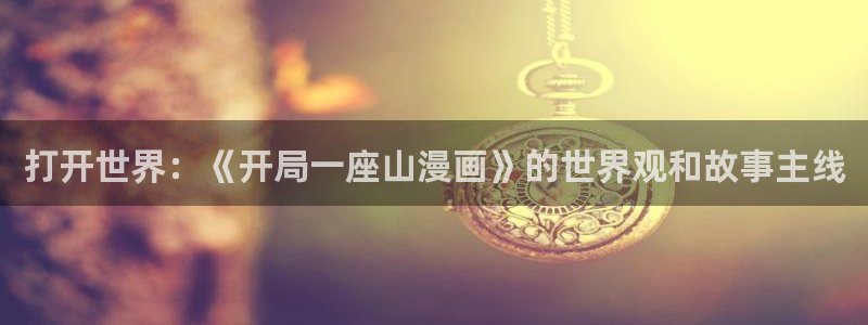 香蕉文化漫画书免费阅读平台网页版：打开世界：《开局一座山漫画》的世界观和故事主线