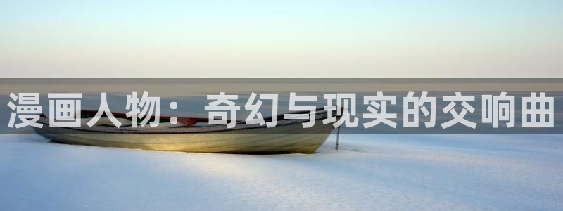 香蕉漫画登录页面免费漫画入口：漫画人物：奇幻与现实的交响曲