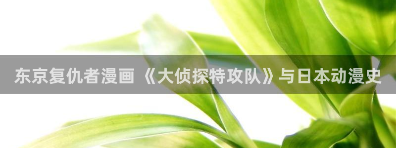 香蕉果酱漫画：东京复仇者漫画 《大侦探特攻队》与日本动漫史
