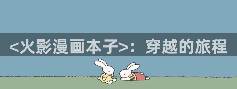 香蕉文化漫画书免费阅读下拉式最新在线看：<火影漫画本子>：穿越的旅程