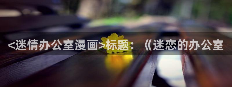 香蕉文化免费漫画在线阅读怎么用官网：<迷情办公室漫画>标题：《迷恋的办公室