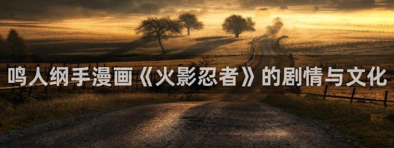 香蕉漫画免费网站入口：鸣人纲手漫画《火影忍者》的剧情与文化