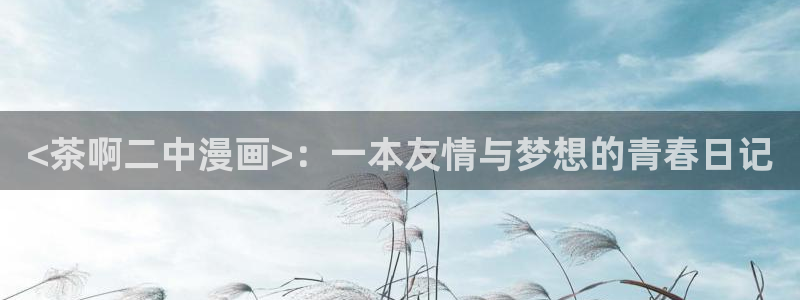 香蕉文化漫画阅读入口：<茶啊二中漫画>：一本友情与梦想的青春日记